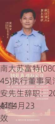 南大苏富特(08045)执行董事吴清安先生辞职：2024年4月23
起生效