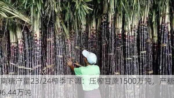 云南糖产量23/24榨季下调：压榨甘蔗1500万吨，产糖196.44万吨