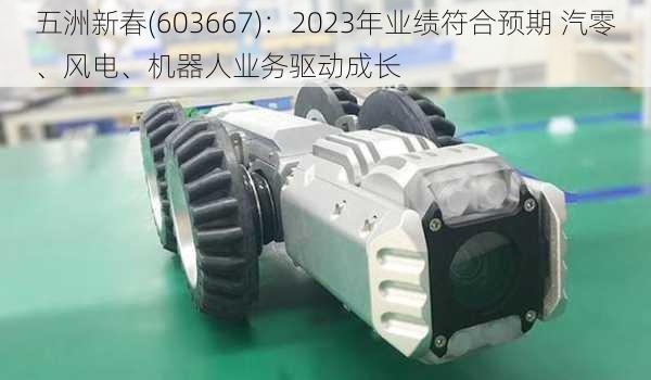 五洲新春(603667)：2023年业绩符合预期 汽零、风电、机器人业务驱动成长