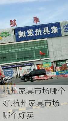 杭州家具市场哪个好,杭州家具市场哪个好卖