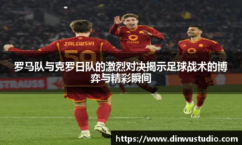 罗马队与克罗日队的激烈对决揭示足球战术的博弈与精彩瞬间