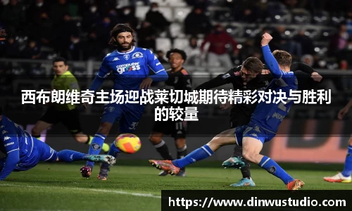 西布朗维奇主场迎战莱切城期待精彩对决与胜利的较量