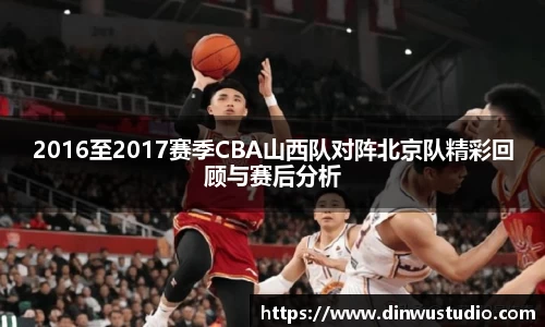 2016至2017赛季CBA山西队对阵北京队精彩回顾与赛后分析