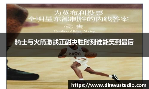 骑士与火箭激战正酣决胜时刻谁能笑到最后
