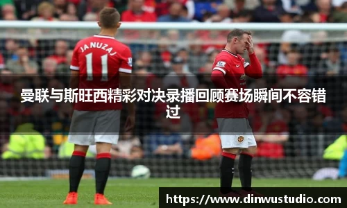 曼联与斯旺西精彩对决录播回顾赛场瞬间不容错过