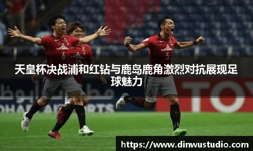 天皇杯决战浦和红钻与鹿岛鹿角激烈对抗展现足球魅力